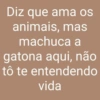 Diz que ama os
animais, mas
machuca a
gatona aqui, não
tô te entendendo
vida