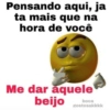 Pensando aqui, ja
ta mais que na
hora de você
Me dar aquele
beijo
boca
gostosakkkk