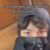 eu te odeio(eu quero muito
beijar sua boca)