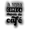 A VIDA
COMEÇA
depois do
café