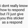 i dont really know how to respond but i'll just give you this sticker as a respond