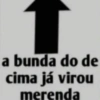 a bunda do de cima já virou merenda