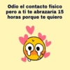 Odio el contacto físico
pero a ti te abrazaría 15
horas porque te quiero