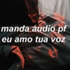 manda áudio pf
eu amo tua voz