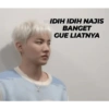 IDIH IDIH NAJIS
BANGET
GUE LIATNYA