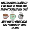 SINCERAMENTE EU NÃO SEI
O QUE SERIA DA MINHA VIDA
SE EU ACORDASSE SEM CAFÉ
SSS
22%
H
CARE
MEU MUITO OBRIGADA
"CRIADORES" DESSE
AOS
ENCANTO