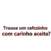 Trouxe um cafezinho com carinho aceita?