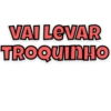 VAI LEVAR
TROQUINHO