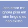 isso amor me
ignora pisa em
mim finge q eu
nao existo