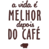 a vida é MELHOR depois DO CAFÉ