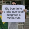 tão bonitinho o jeito que você desgraça a minha vida