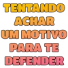 TENTANDO ACHAR UM MOTIVO PARA TE DEFENDER