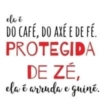 ela é
DO CAFÉ, DO AXE E DE FÉ
PROTEGIDA
DE ZÉ,
ela é arruda e guiné.