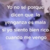 Yo no sé porque
dicen que la
venganza es mala
si yo siento bien rico
cuando me vengo