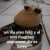 un día eres feliz y al
otro mugroso
asqueroso día es
lunes