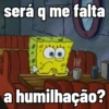 será q me falta
a humilhação?