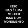 ISSO
NAO É UMA
MULHER
ISSO É UM
MONUMENTO