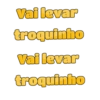 Vai levar troquinho Vai levar troquinho