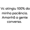Vc atingiu 100% da
minha paciência.
Amanhã a gente
conversa.