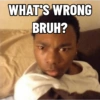 WHAT'S WRONG
BRUH?