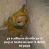 ya suéltame diosito ya te
pague hasta las que te debía
mi papá