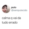 puto @oemputecido calma q vai da tudo errado