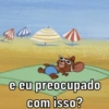 e eu preocupado
com isso?
