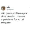 % JES
juão
@oiejuao
não quero problema pra
cima de mim mas se
o problema for vc ai
eu quero