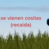 se vienen cositas
(recaida)