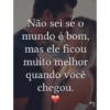Não sei se o
mundo é bom,
mas ele ficou
muito melhor
quando você
chegou.