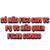 SÓ NÃO FICO COM VC PQ VC NÃO QUER FICAR COMIGO