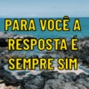 PARA VOCE A
RESPOSTA É
SEMPRE SIM
