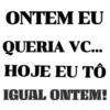 ONTEM EU
QUERIA VC...
HOJE EU TÔ
IGUAL ONTEM!