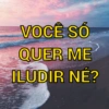 VOCÊ SÓ
QUER ME
ILUDIR NÉ?