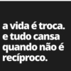a vida é troca. e tudo cansa quando não é recíproco.
