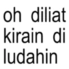 oh diliat kirain di ludahin