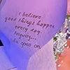 I believe good things happen every day. Anyway... Life goes goes on,