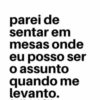 parei de sentar em mesas onde eu posso ser o assunto quando me levanto.