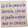 que Le vi la cara a la hipocrecia... y juro qu es igualita a alguien que yo conozco.