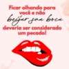 Ficar olhando para você e não beijar jua boca deveria ser considerado um pecado!