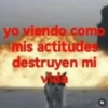 yo viendo como mis actitudes destruyen mi Vida R