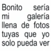 Bonito sería mi galería llena de fotos tuyas que yo solo pueda ver
