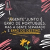 "AGENTE" JUNTO É ERRO DE PORTUGUÊS. MAS A GENTE SEPARADO É ERRO DO DESTINO."