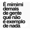 É mimimi demais de gente que não é exemplo de nada.
