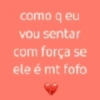 como q eu vou sentar com força se ele é mt fofo