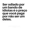 Ser odiado por um bando de idiotas é o preço que você paga por não ser um deles.