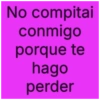 No compitai conmigo porque te hago perder