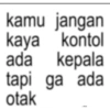 kamu jangan kaya kontol ada kepala tapi ga ada otak