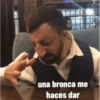 una bronca me haces dar