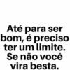 Até para ser bom, é preciso ter um limite. Se não você vira besta.